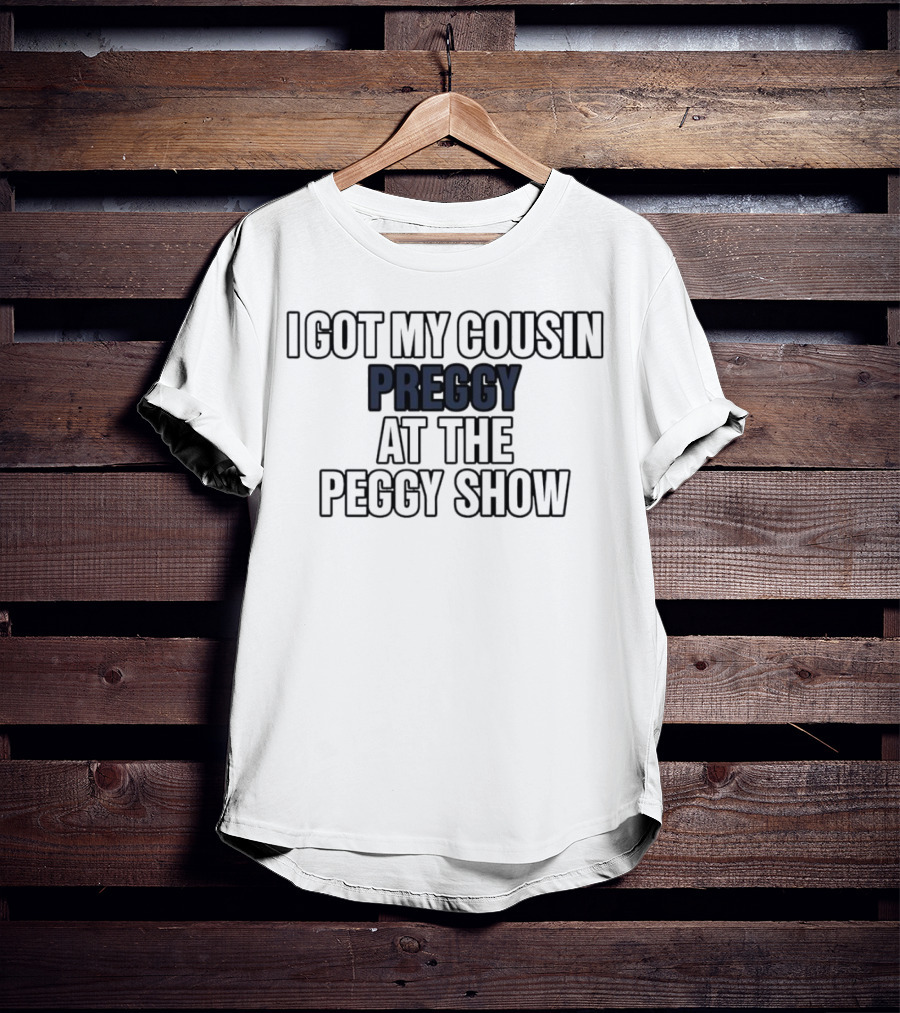 I Got My Cousin Preggy At The Peggy Show T-Shirt