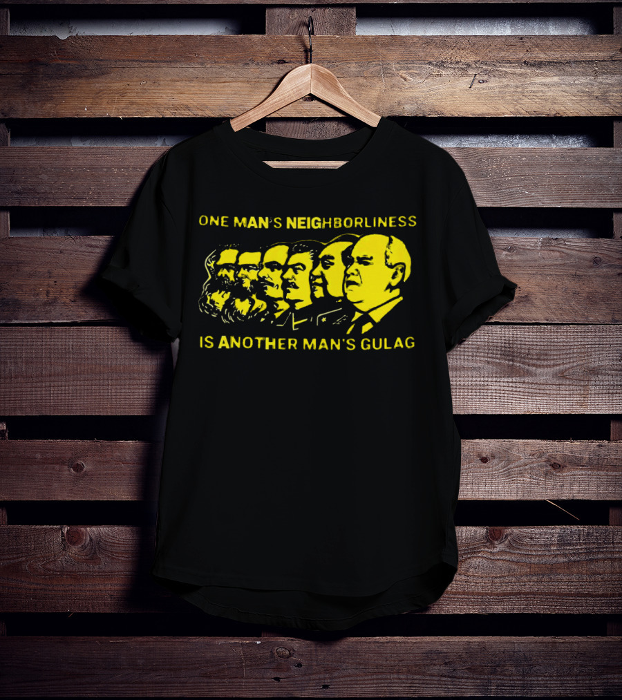 One Man’s Neighborliness Is Another Man’s Gulag Marx Lenin Stalin Mao Brezhnev Gorbachev T-Shirt