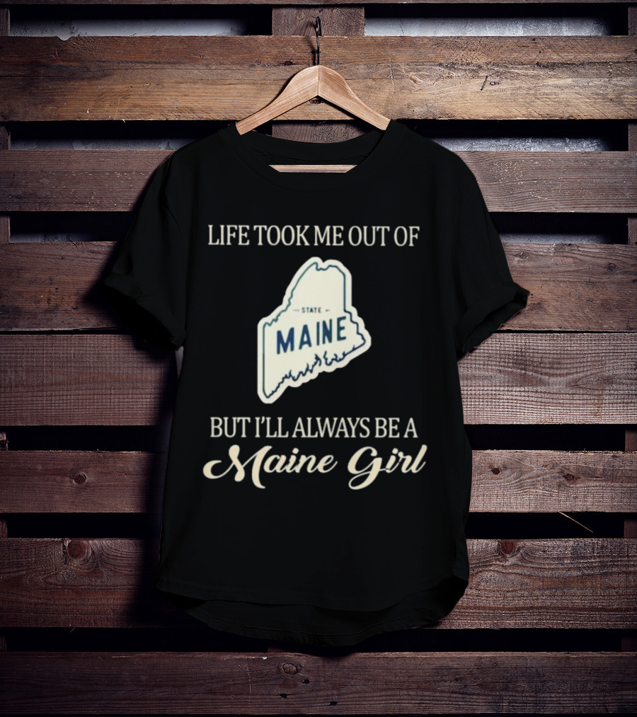 LIFE TOOK ME OUT OF MAINE STATE BUT I’LL ALWAYS BE A MAINE GIRL T-Shirt