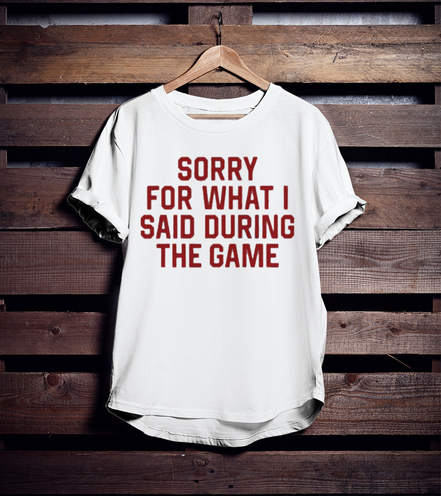 Sorry For What I Said During The Game T-Shirt
