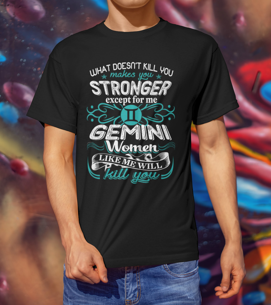 What Doesn't Kill You Makes You Stronger Except For Me Gemini Women Like Me Will Kill You T-Shirt