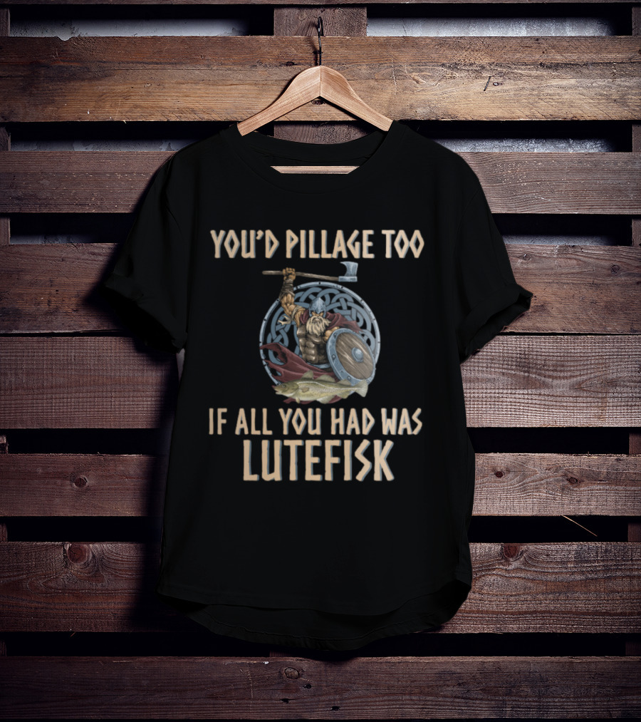 YOU'D PILLAGE TOO IF ALL YOU HAD WAS LUTEFISK NORWEGIAN VIKING T-Shirt