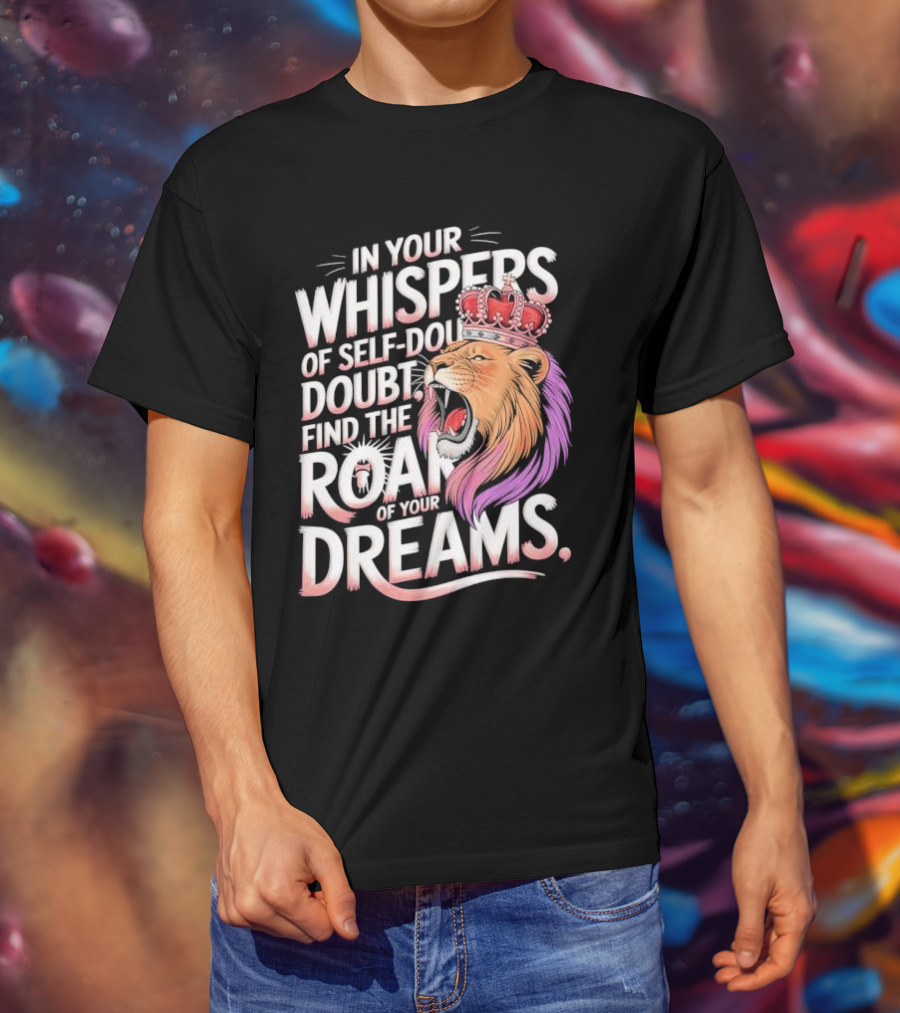 In Your Whispers Of Self-Doubt Find The Roar Of Your Dreams Lion With Crown T-Shirt