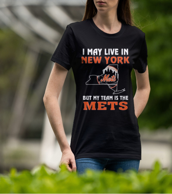I May Live In New York But My Team Is The Mets New York Mets T-Shirt