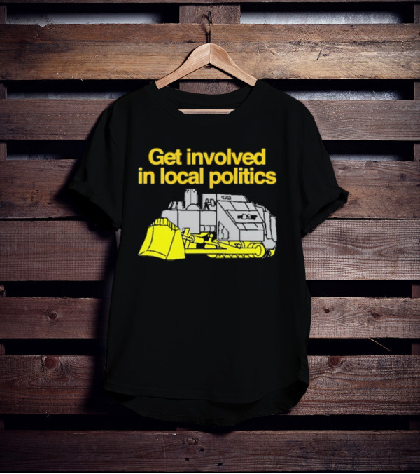 Get Involved In Local Politics Bulldozer T-Shirt