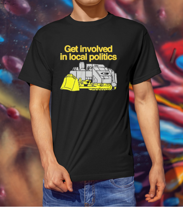 Get Involved In Local Politics Bulldozer T-Shirt