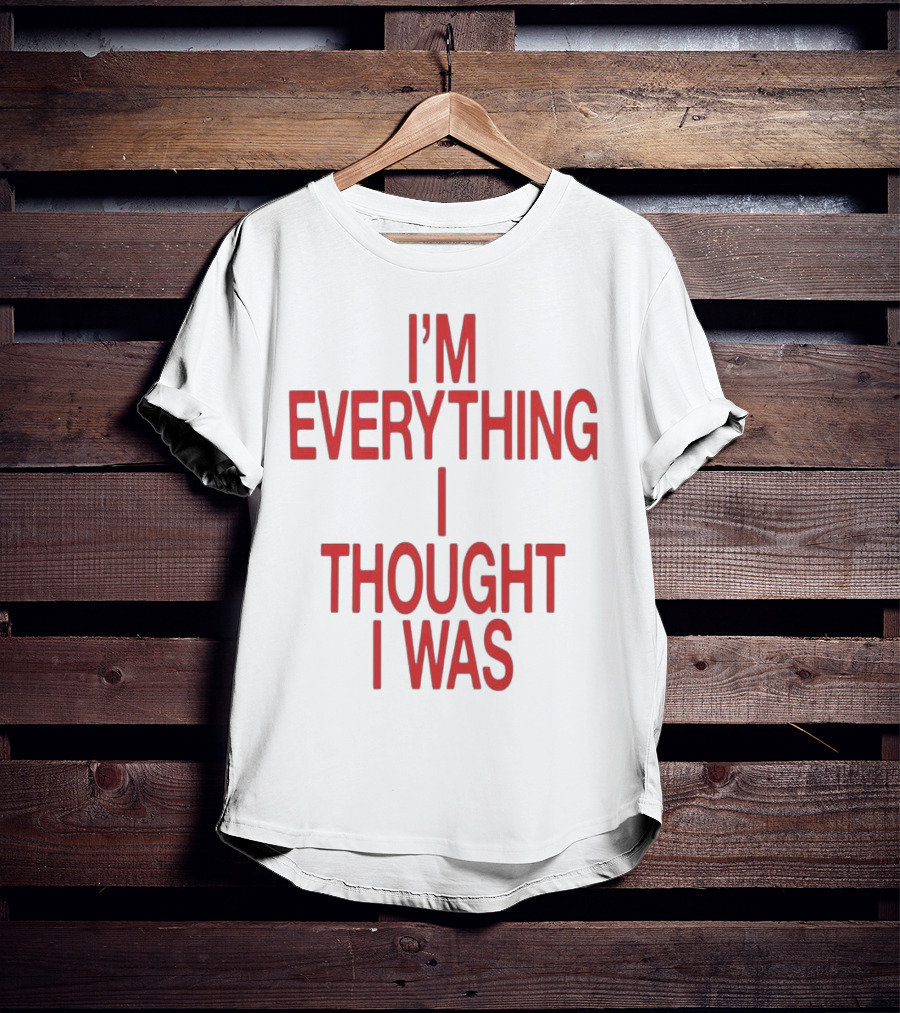 I’m Everything I Thought I Was T-Shirt