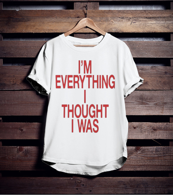 I’m Everything I Thought I Was T-Shirt