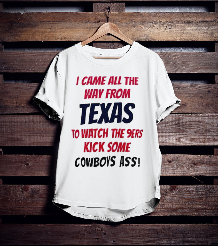 I Came All The Way From Texas To Watch The 9ers Kick Some Cowboys Ass T-Shirt