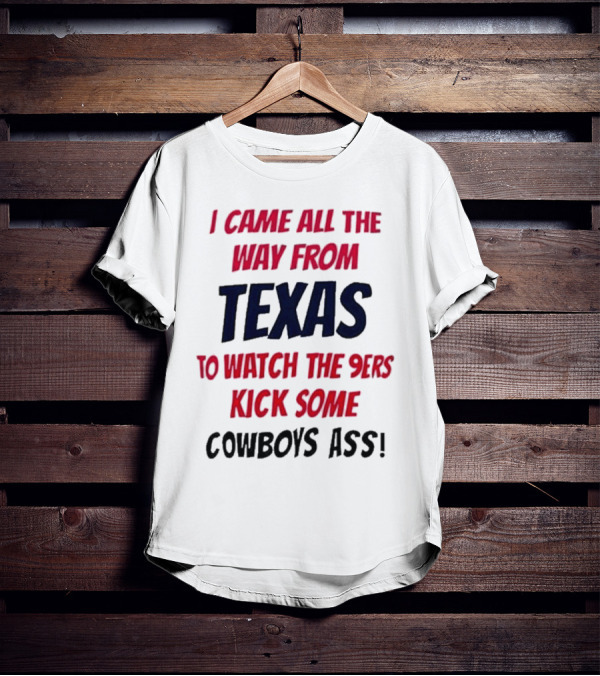 I Came All The Way From Texas To Watch The 9ers Kick Some Cowboys Ass T-Shirt