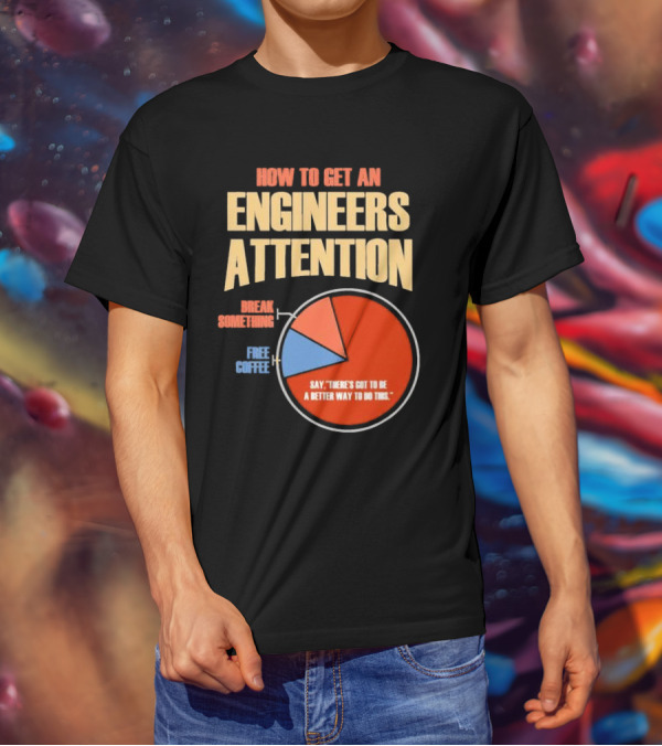 How To Get An Engineers Attention Pie Chart Break Something Free Coffee Say There's Got To Be A Better Way To Do This T-Shirt