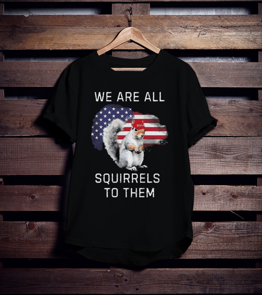 Squirrel With MAGA Hat In Front Of American Flag We Are All Squirrels To Them T-Shirt