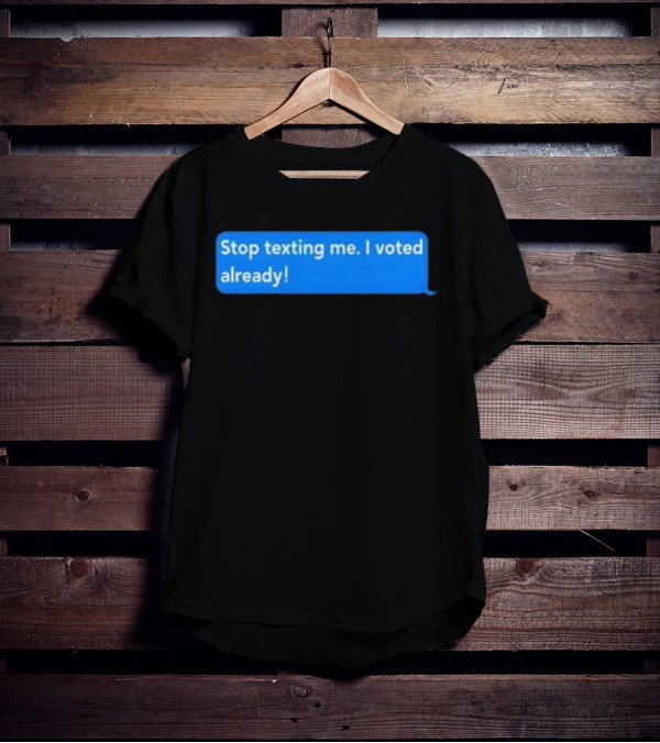 Stop Texting Me I Voted Already Chat Bubble T-Shirt