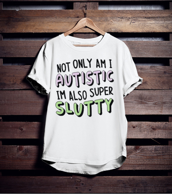 Not Only Am I Autistic I'm Also Super Slutty T-Shirt