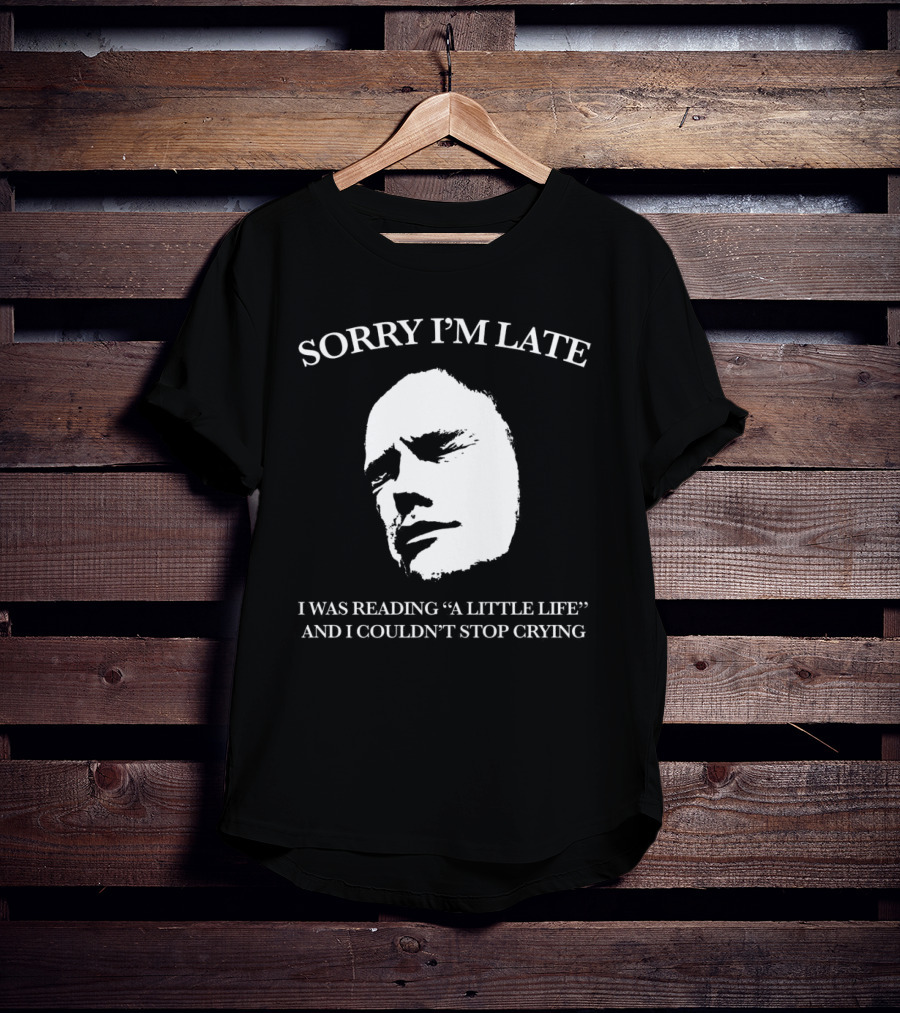 SORRY I’M LATE I WAS READING “A LITTLE LIFE” AND I COULDN’T STOP CRYING T-Shirt