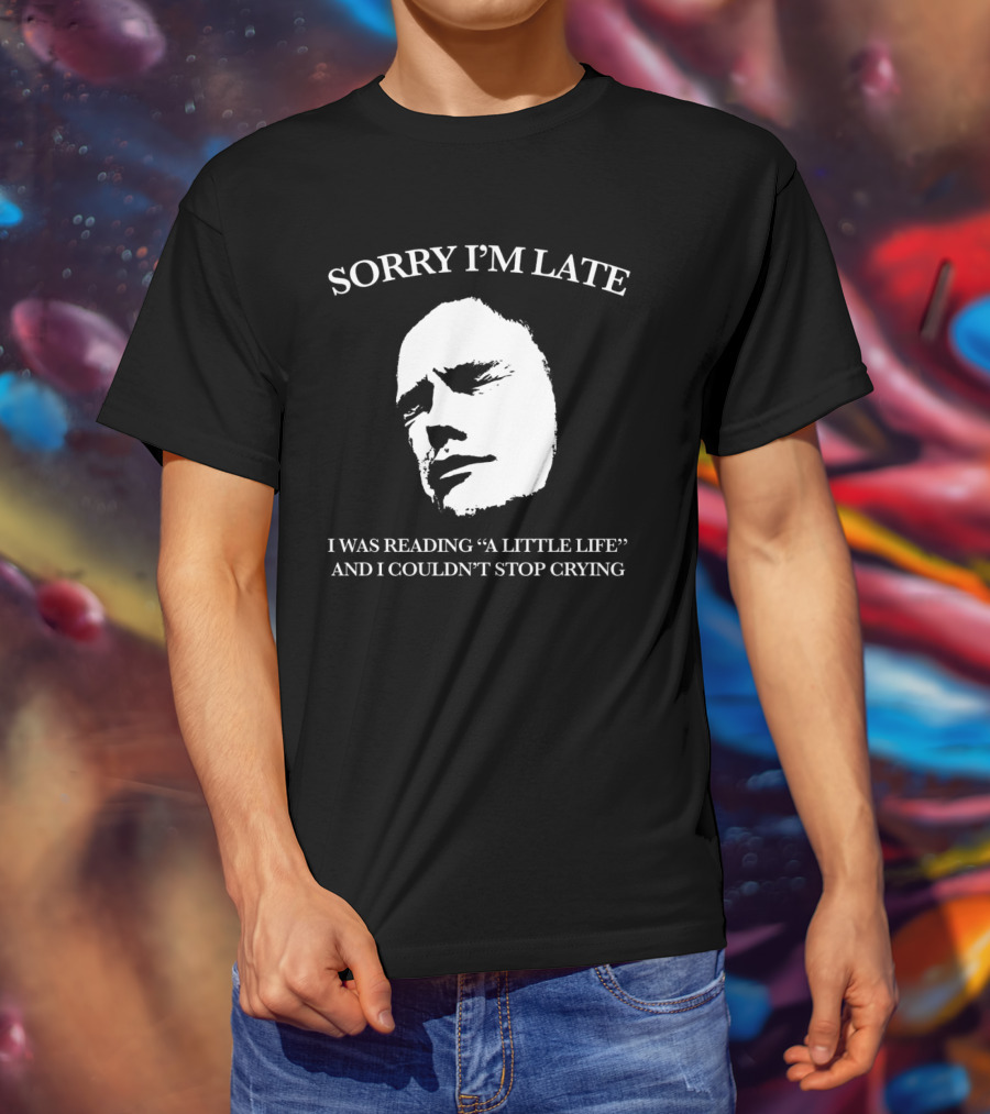 SORRY I’M LATE I WAS READING “A LITTLE LIFE” AND I COULDN’T STOP CRYING T-Shirt