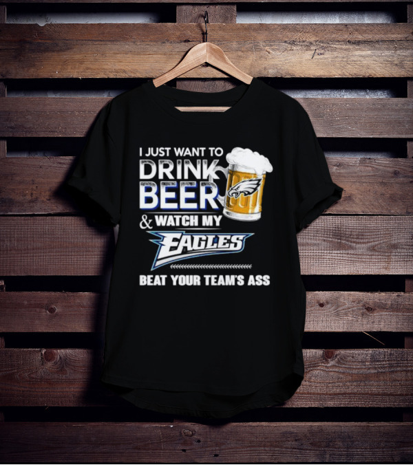 I Just Want To Drink Beer And Watch My Eagles Beat Your Team's Ass T-Shirt