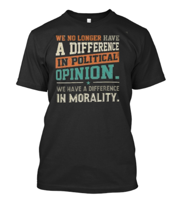 We No Longer Have A Difference In Political Opinion We Have A Difference In Morality T-Shirt