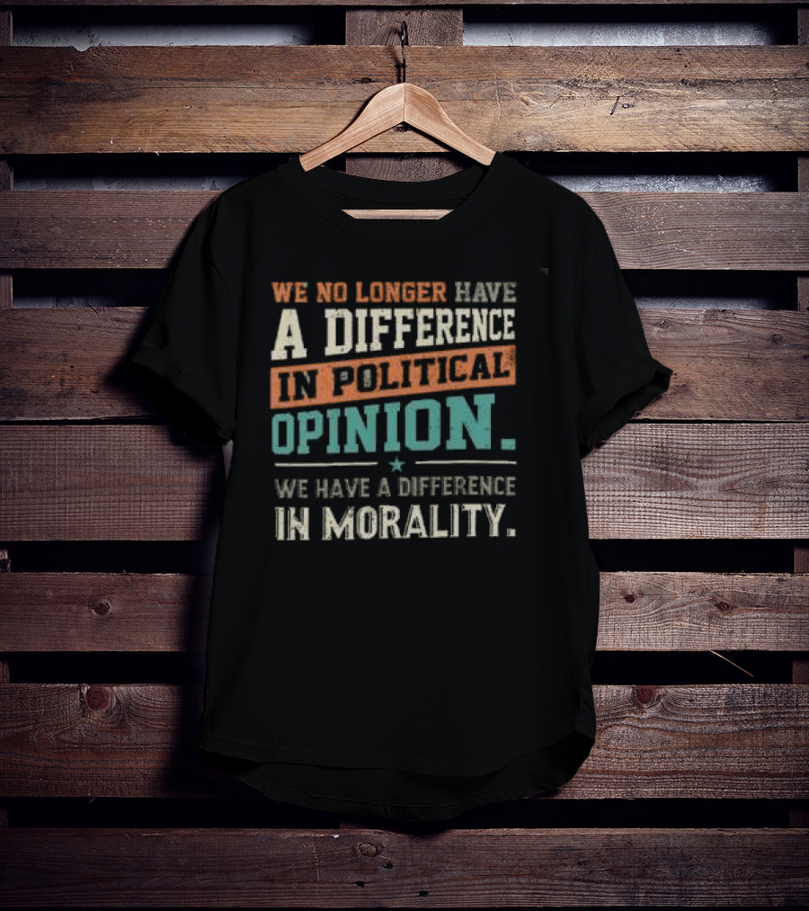 We No Longer Have A Difference In Political Opinion We Have A Difference In Morality T-Shirt