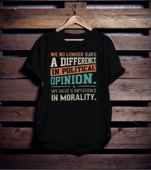 We No Longer Have A Difference In Political Opinion We Have A Difference In Morality T-Shirt