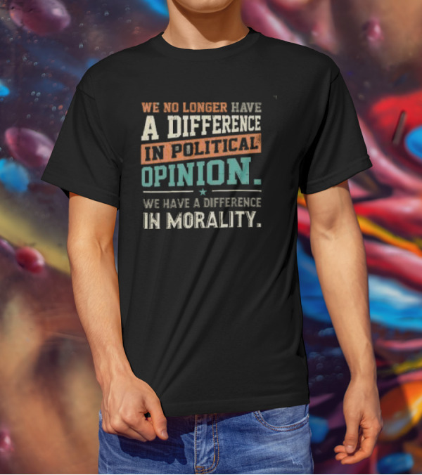 We No Longer Have A Difference In Political Opinion We Have A Difference In Morality T-Shirt