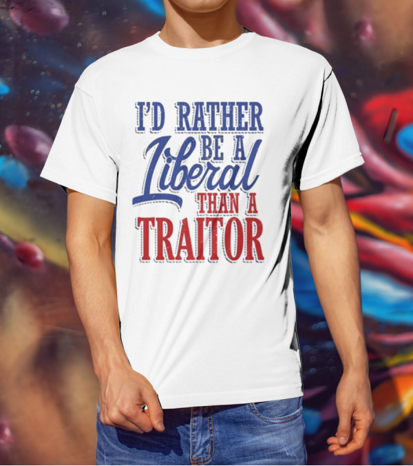 I'd Rather Be A Liberal Than A Traitor T-Shirt
