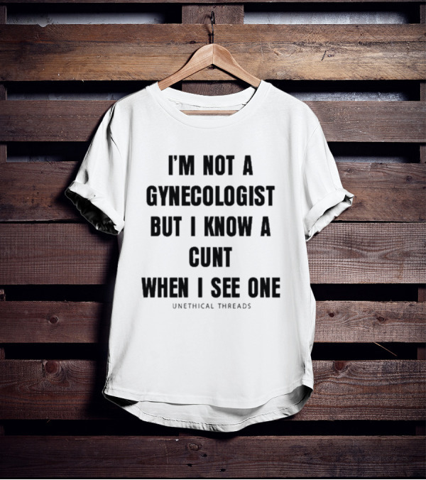I'm Not A Gynecologist But I Know A Cunt When I See One Unethical Threads T-Shirt