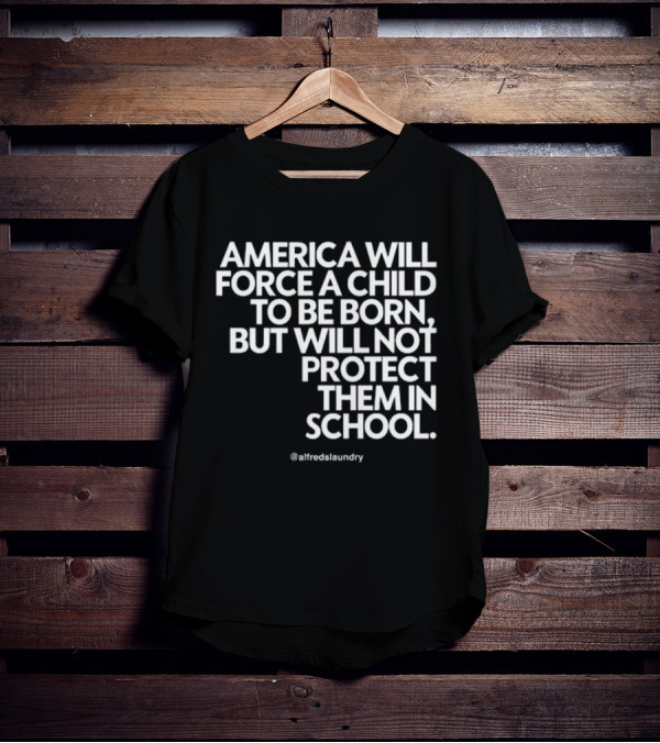 America Will Force A Child To Be Born But Will Not Protect Them In School @alfredslaundry T-Shirt