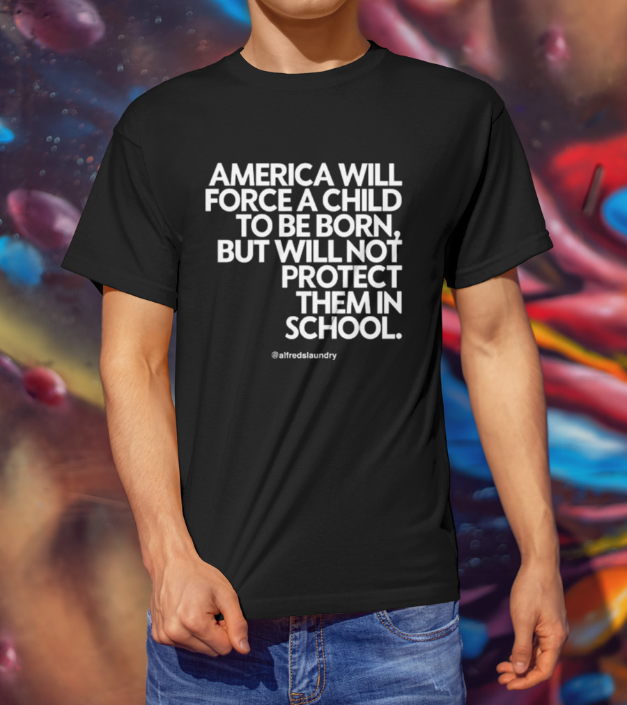 America Will Force A Child To Be Born But Will Not Protect Them In School @alfredslaundry T-Shirt