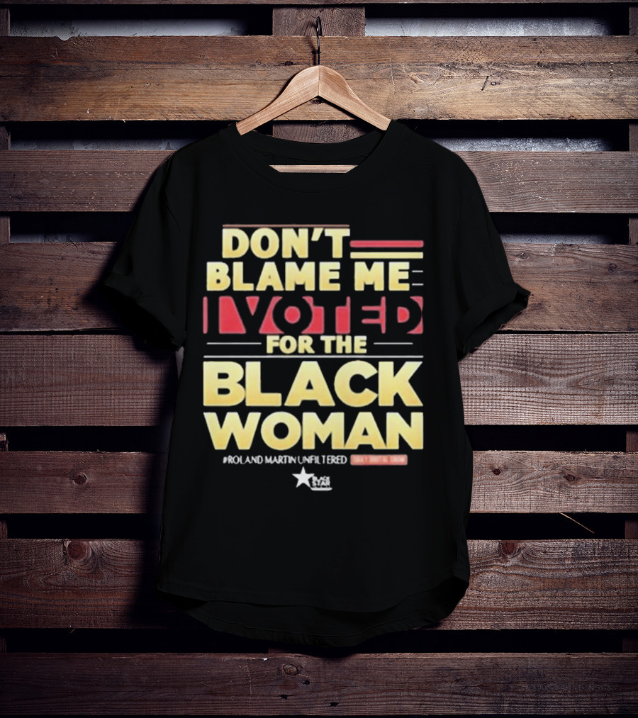Don’t Blame Me I Voted For The Black Woman #Roland Martin Unfiltered T-Shirt