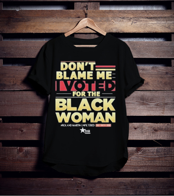 Don’t Blame Me I Voted For The Black Woman #Roland Martin Unfiltered T-Shirt