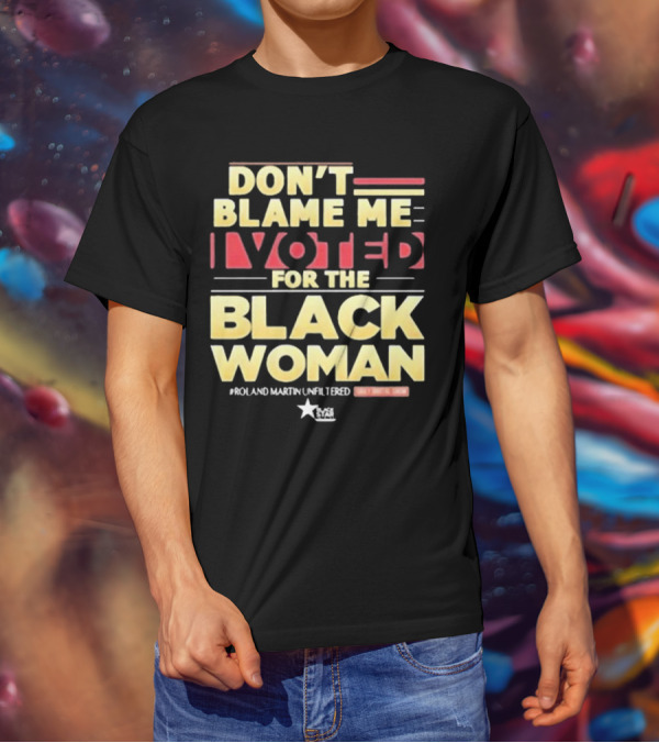 Don’t Blame Me I Voted For The Black Woman #Roland Martin Unfiltered T-Shirt