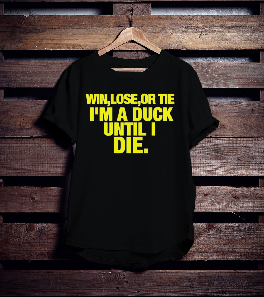Win Lose Or Tie I'm A Duck Until I Die Oregon Ducks Fan Loyalty T-Shirt