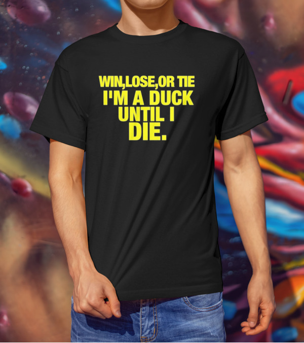 Win Lose Or Tie I'm A Duck Until I Die Oregon Ducks Fan Loyalty T-Shirt
