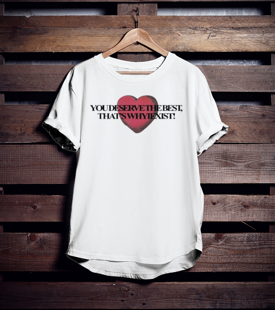 You Deserve The Best That's Whyiexist Heart T-Shirt