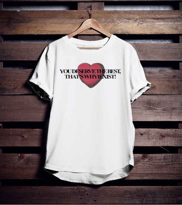 You Deserve The Best That's Whyiexist Heart T-Shirt