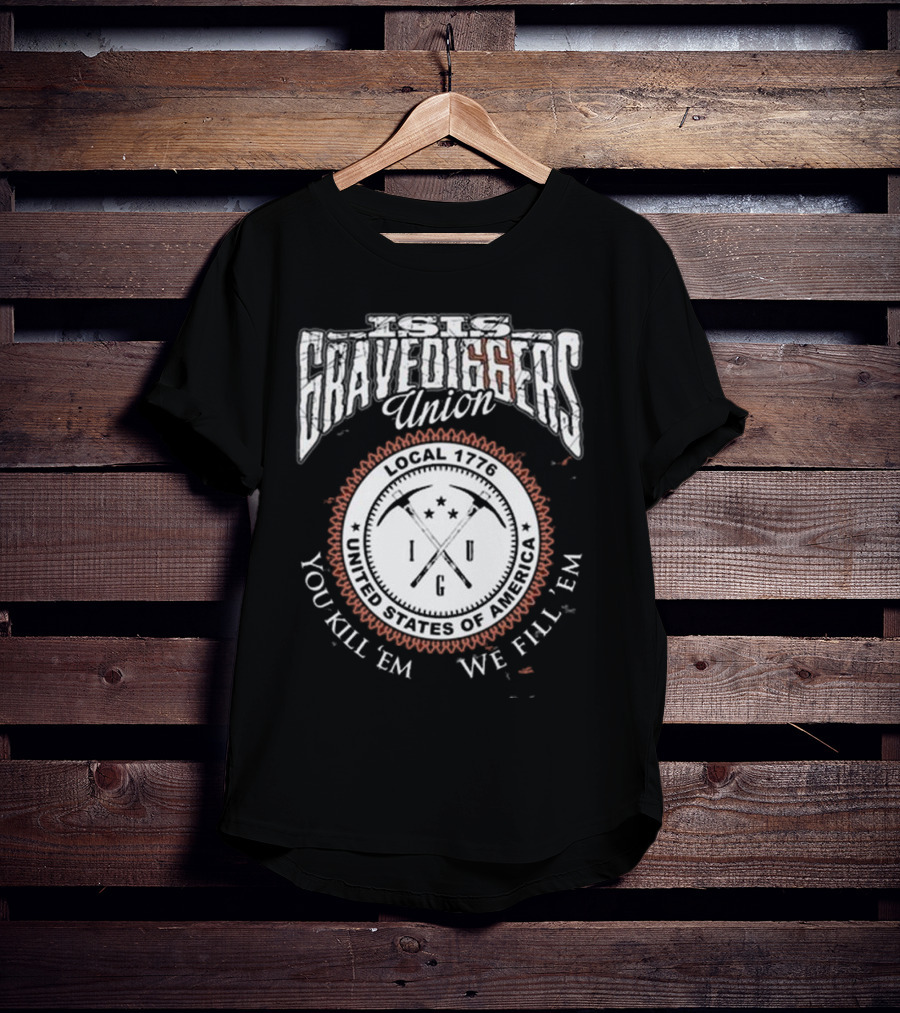 Isis Gravediggers Union Local 1776 You Kill Em We Fill Em United States Of America T-Shirt