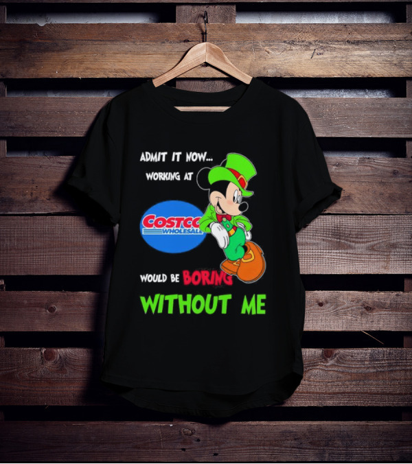 Admit It Now Irish Mickey Mouse Working At Costco Wholesale Would Be Boring Without Me T-Shirt