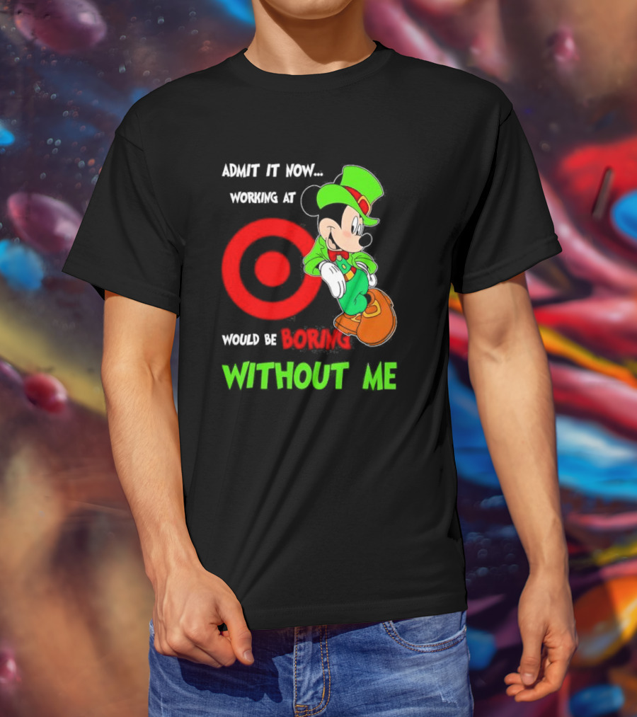 Admit It Now Irish Mickey Mouse Working At Target Would Be Boring Without Me T-Shirt
