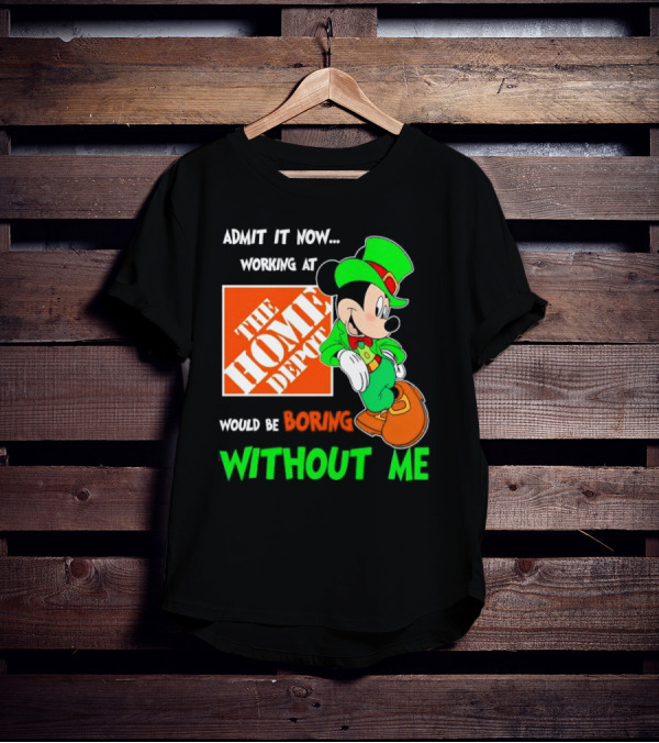 Admit It Now Irish Mickey Mouse Working At The Home Depot Would Be Boring Without Me T-Shirt