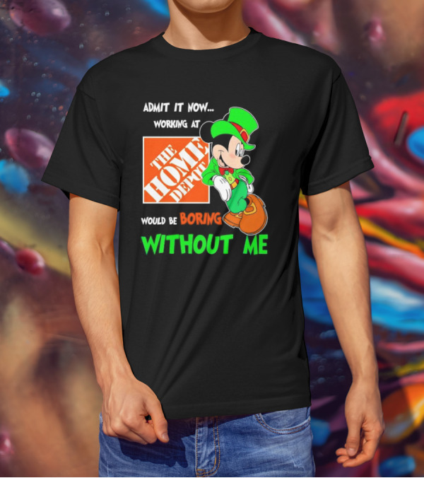 Admit It Now Irish Mickey Mouse Working At The Home Depot Would Be Boring Without Me T-Shirt