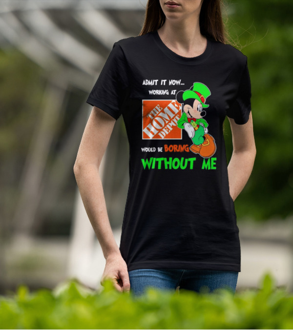 Admit It Now Irish Mickey Mouse Working At The Home Depot Would Be Boring Without Me T-Shirt