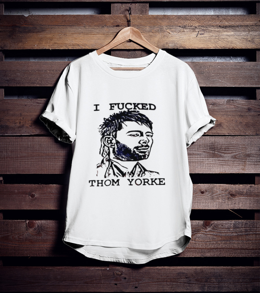 I Fucked Thom Yorke T-Shirt