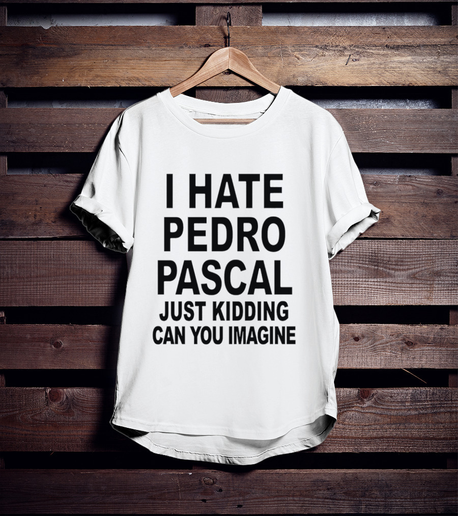 I Hate Pedro Pascal Just Kidding Can You Imagine Funny Text T-Shirt