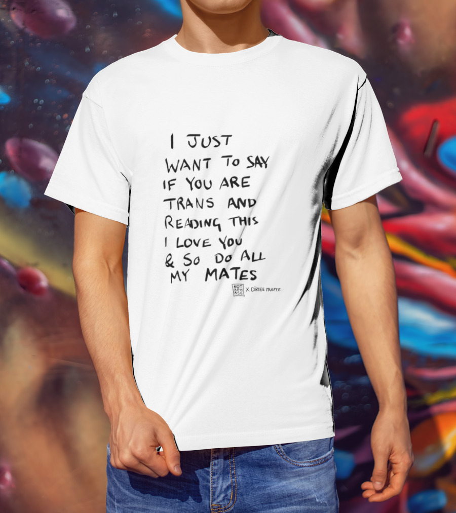 I Just Want To Say If You Are Trans And Reading This I Love You And So Do All My Mates T-Shirt
