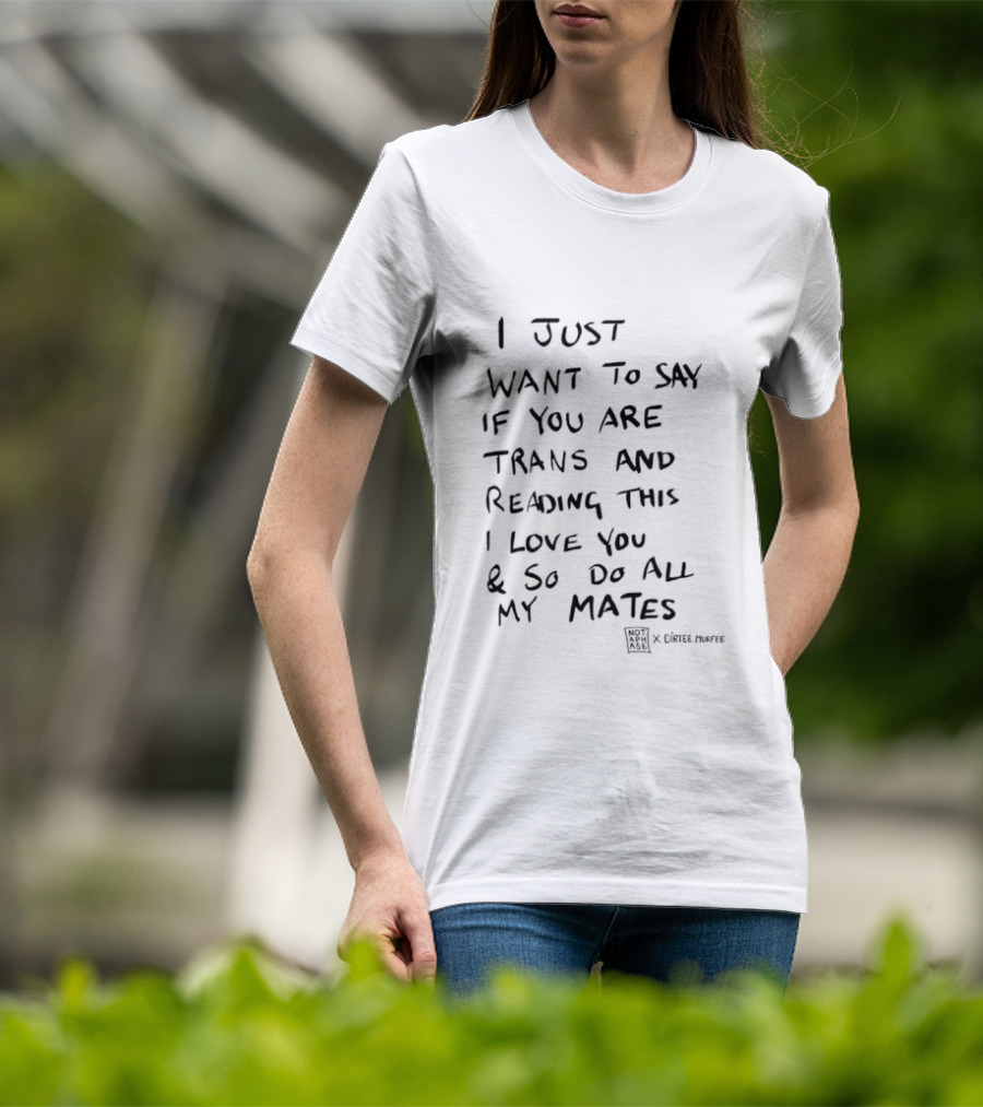 I Just Want To Say If You Are Trans And Reading This I Love You And So Do All My Mates T-Shirt