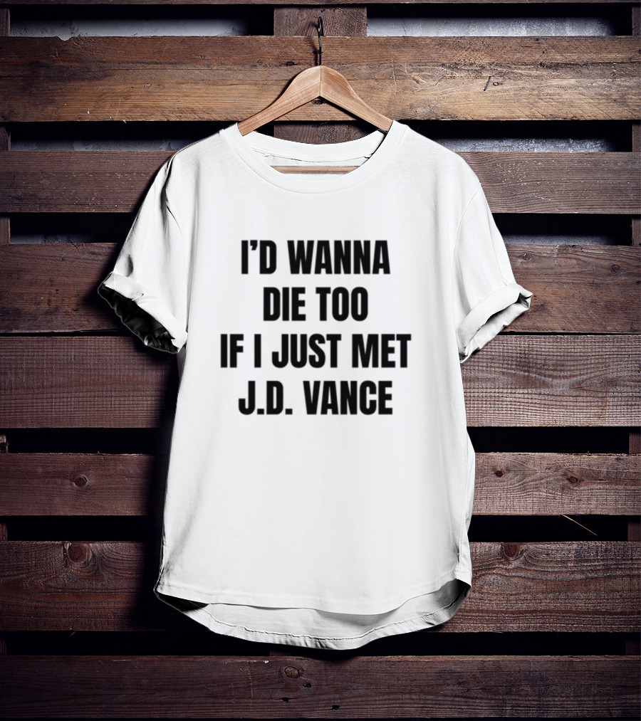 I'd Wanna Die Too If I Just Met J.D. Vance T-Shirt