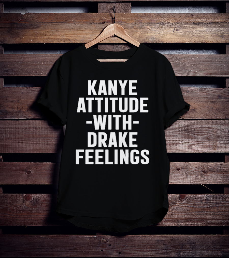 Kanye Attitude With Drake Feelings T-Shirt