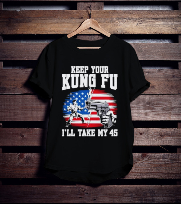 Keep Your Kung Fu I'll Take My 45 American Flag Gun And Martial Arts T-Shirt