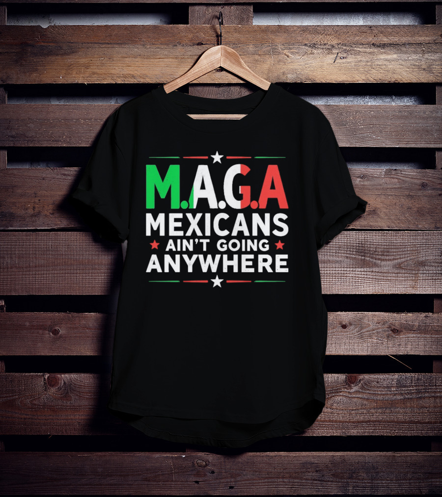 M.A.G.A Mexicans Ain’t Going Anywhere Political Humor T-Shirt